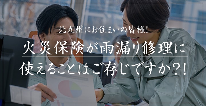 北九州にお住まいの皆様!「火災保険」が「雨漏り修理」に使えることはご存じですか?!